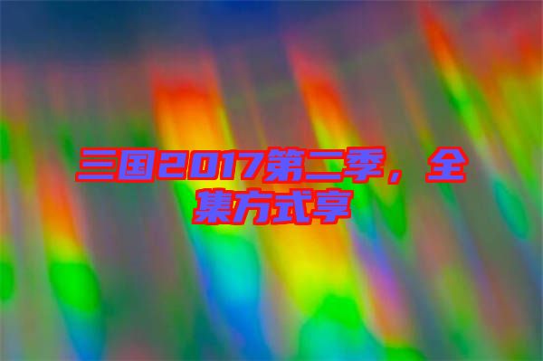 三國(guó)2017第二季，全集方式享