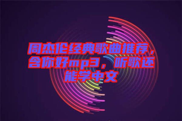 周杰倫經典歌曲推薦，含你好mp3，聽歌還能學中文