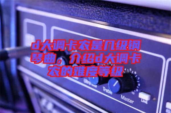 d大調(diào)卡農(nóng)是幾級鋼琴曲，介紹d大調(diào)卡農(nóng)的難度等級