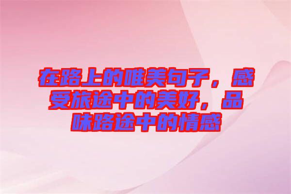 在路上的唯美句子，感受旅途中的美好，品味路途中的情感