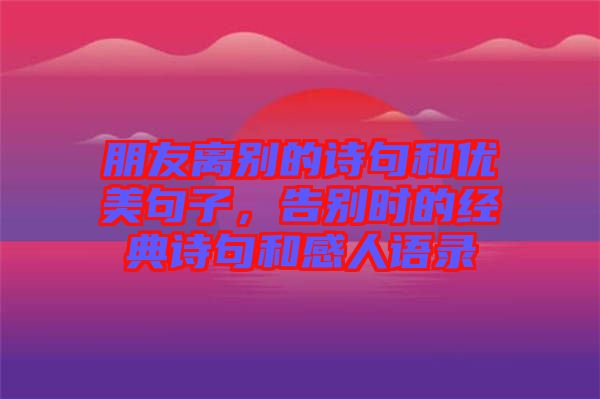 朋友離別的詩句和優(yōu)美句子，告別時的經(jīng)典詩句和感人語錄