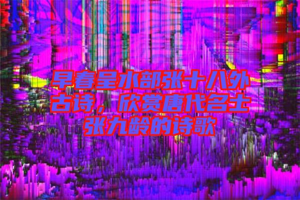 早春呈水部張十八外古詩，欣賞唐代名士張九齡的詩歌