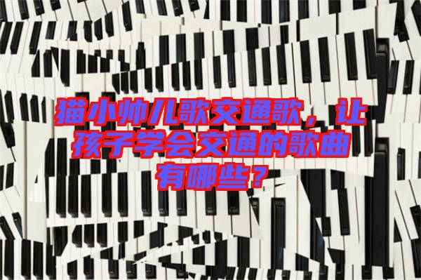 貓小帥兒歌交通歌，讓孩子學(xué)會(huì)交通的歌曲有哪些？
