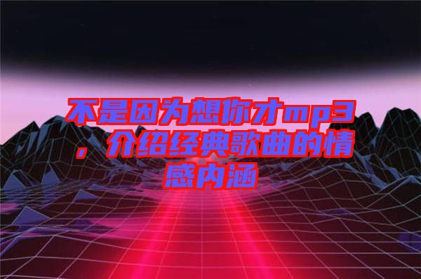 不是因?yàn)橄肽悴舖p3，介紹經(jīng)典歌曲的情感內(nèi)涵