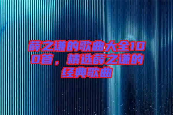 薛之謙的歌曲大全100首，精選薛之謙的經(jīng)典歌曲