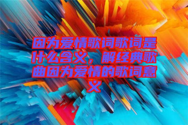 因?yàn)閻矍楦柙~歌詞是什么含義，解經(jīng)典歌曲因?yàn)閻矍榈母柙~意義
