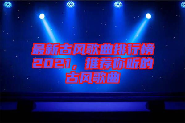 最新古風歌曲排行榜2021，推薦你聽的古風歌曲