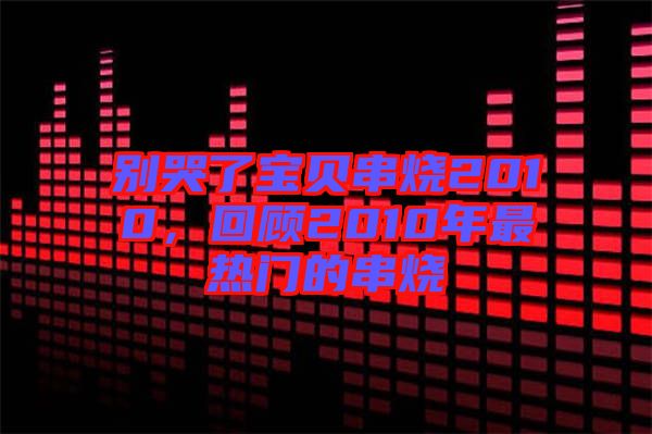 別哭了寶貝串燒2010，回顧2010年最熱門(mén)的串燒