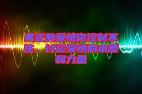 真正的愛情你控制不住，討論愛情的本質(zhì)和力量