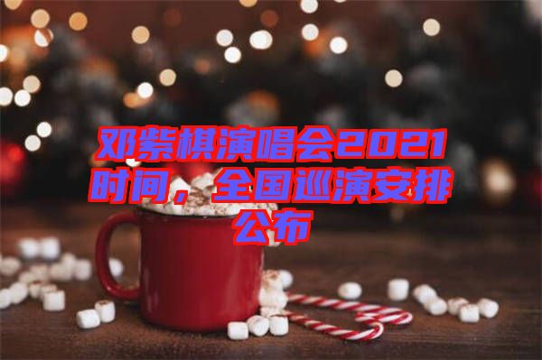 鄧紫棋演唱會(huì)2021時(shí)間，全國巡演安排公布