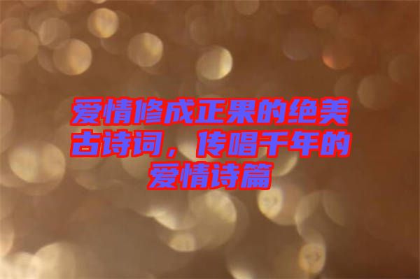 愛情修成正果的絕美古詩詞，傳唱千年的愛情詩篇