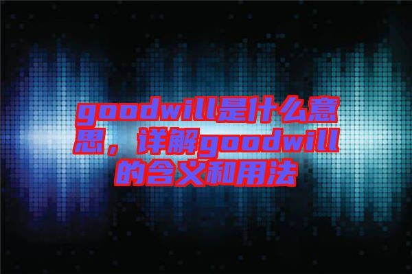 goodwill是什么意思，詳解goodwill的含義和用法