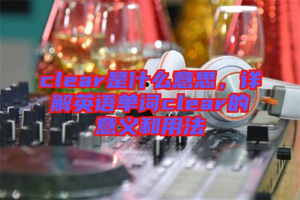 clear是什么意思，詳解英語(yǔ)單詞clear的意義和用法
