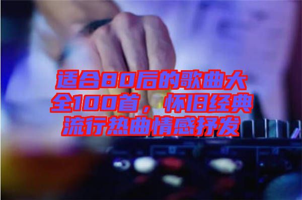 適合80后的歌曲大全100首，懷舊經(jīng)典流行熱曲情感抒發(fā)