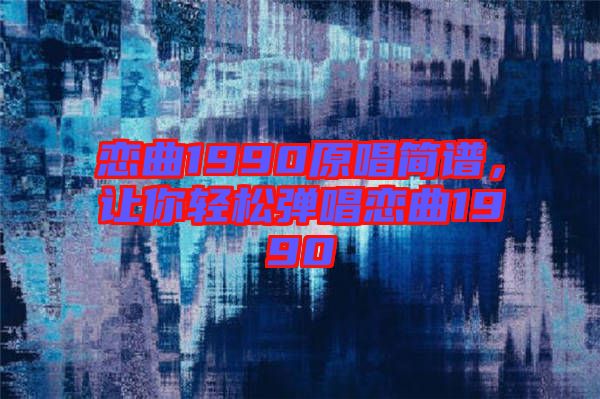 戀曲1990原唱簡譜，讓你輕松彈唱戀曲1990
