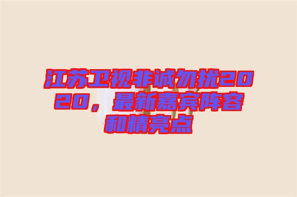 江蘇衛(wèi)視非誠勿擾2020，最新嘉賓陣容和精亮點