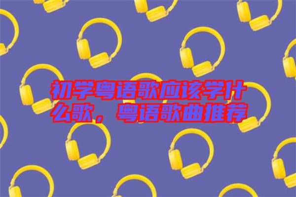 初學(xué)粵語(yǔ)歌應(yīng)該學(xué)什么歌，粵語(yǔ)歌曲推薦