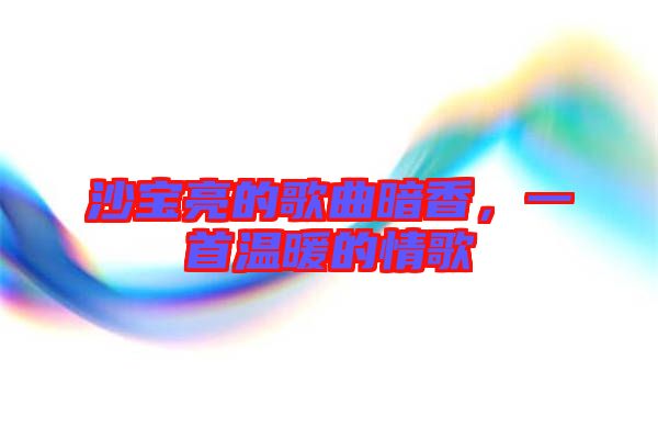 沙寶亮的歌曲暗香，一首溫暖的情歌