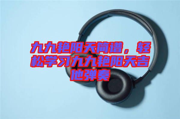九九艷陽(yáng)天簡(jiǎn)譜，輕松學(xué)習(xí)九九艷陽(yáng)天吉他彈奏