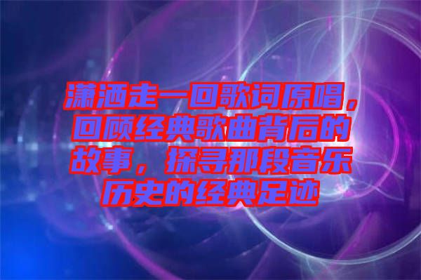 瀟灑走一回歌詞原唱，回顧經(jīng)典歌曲背后的故事，探尋那段音樂(lè)歷史的經(jīng)典足跡