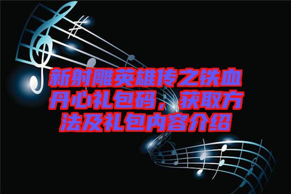 新射雕英雄傳之鐵血丹心禮包碼，獲取方法及禮包內(nèi)容介紹