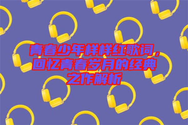 青春少年樣樣紅歌詞，回憶青春歲月的經典之作解析