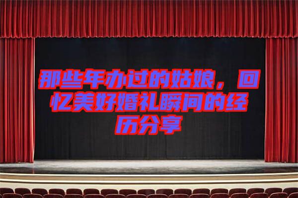 那些年辦過的姑娘，回憶美好婚禮瞬間的經(jīng)歷分享