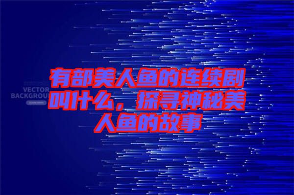 有部美人魚的連續(xù)劇叫什么，探尋神秘美人魚的故事