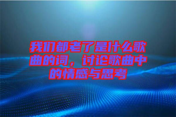 我們都老了是什么歌曲的詞，討論歌曲中的情感與思考