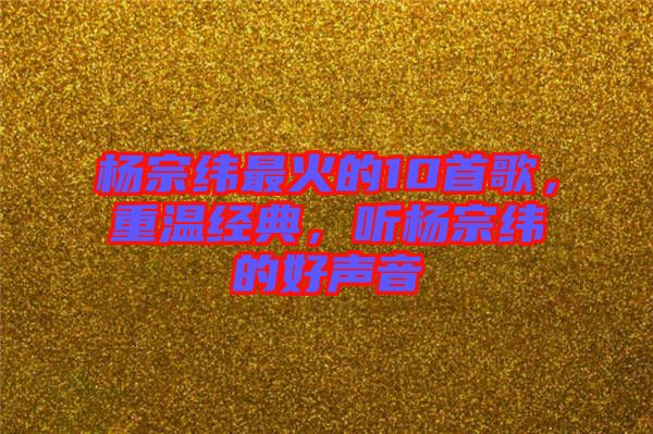 楊宗緯最火的10首歌，重溫經(jīng)典，聽楊宗緯的好聲音