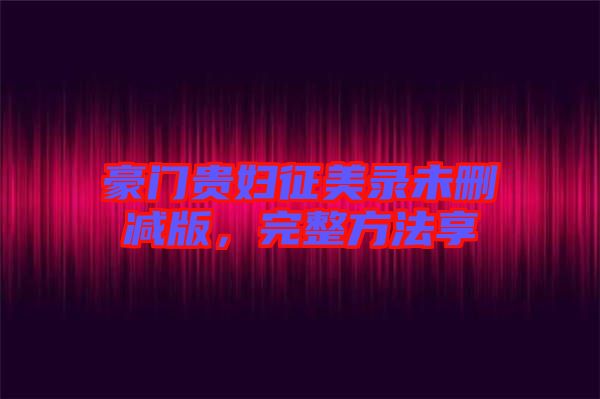 豪門貴婦征美錄未刪減版，完整方法享