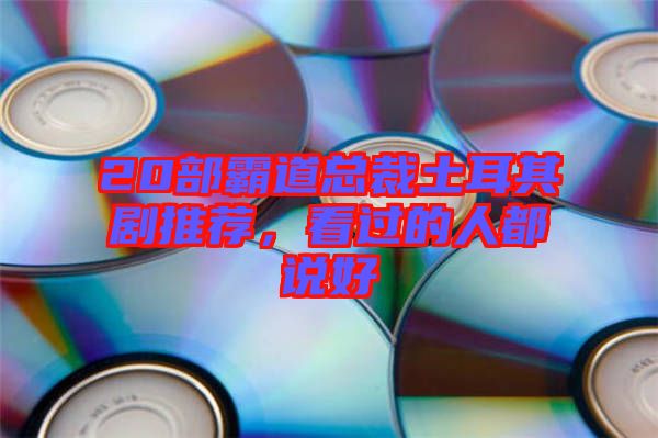 20部霸道總裁土耳其劇推薦，看過的人都說好