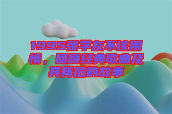 1995張學友不該用情，回顧經(jīng)典歌曲及其背后的故事