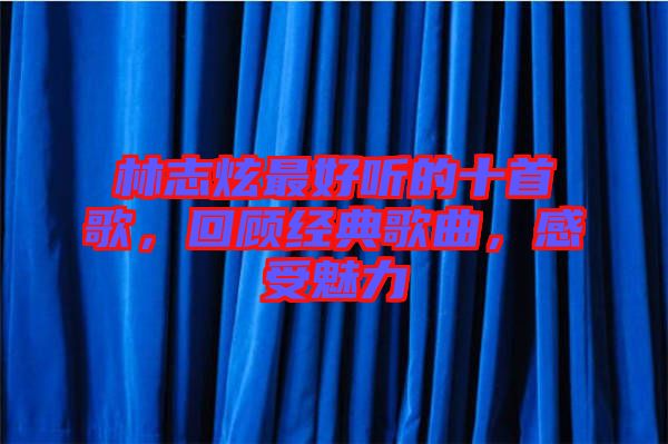林志炫最好聽的十首歌，回顧經(jīng)典歌曲，感受魅力