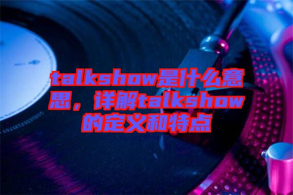 talkshow是什么意思，詳解talkshow的定義和特點(diǎn)