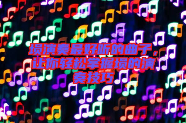 塤演奏最好聽的曲子，讓你輕松掌握塤的演奏技巧