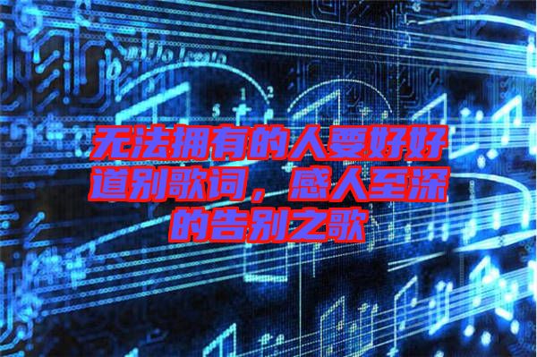 無(wú)法擁有的人要好好道別歌詞，感人至深的告別之歌