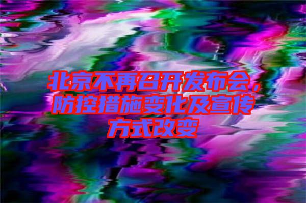 北京不再召開發(fā)布會(huì)，防控措施變化及宣傳方式改變