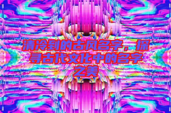 清冷到的古風(fēng)名字，探尋古代文化中的名字之美