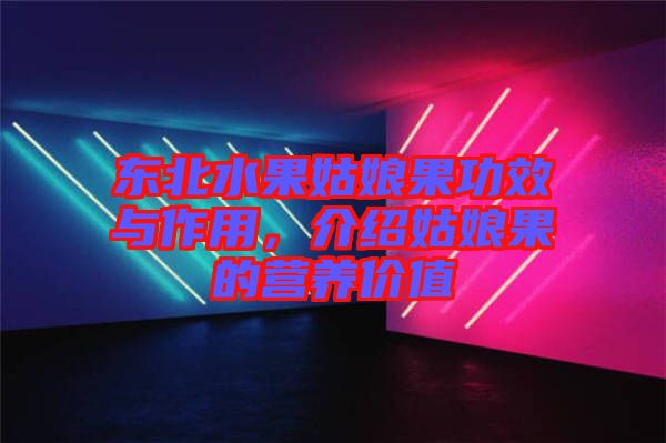 東北水果姑娘果功效與作用，介紹姑娘果的營養(yǎng)價值