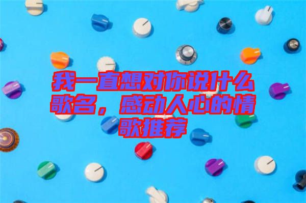 我一直想對(duì)你說(shuō)什么歌名，感動(dòng)人心的情歌推薦