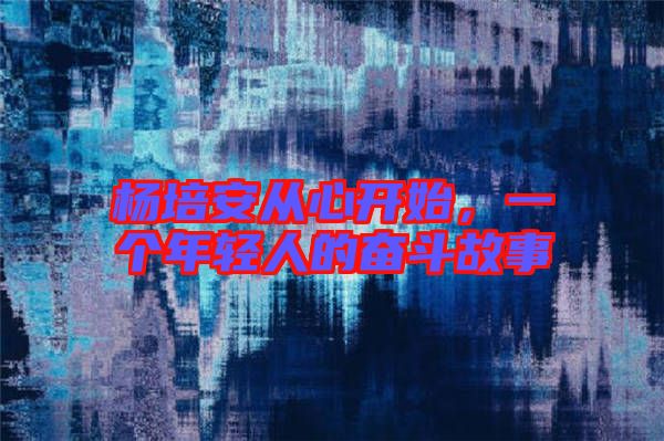 楊培安從心開始，一個年輕人的奮斗故事