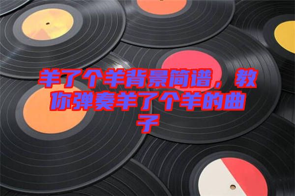 羊了個(gè)羊背景簡(jiǎn)譜，教你彈奏羊了個(gè)羊的曲子
