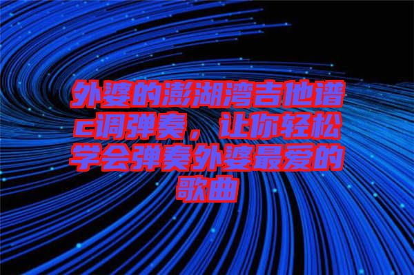 外婆的澎湖灣吉他譜c調(diào)彈奏，讓你輕松學(xué)會彈奏外婆最愛的歌曲