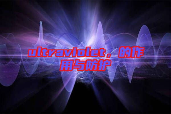 ultraviolet，的作用與防護