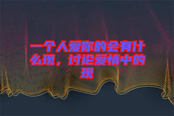 一個人愛你的會有什么現(xiàn)，討論愛情中的現(xiàn)