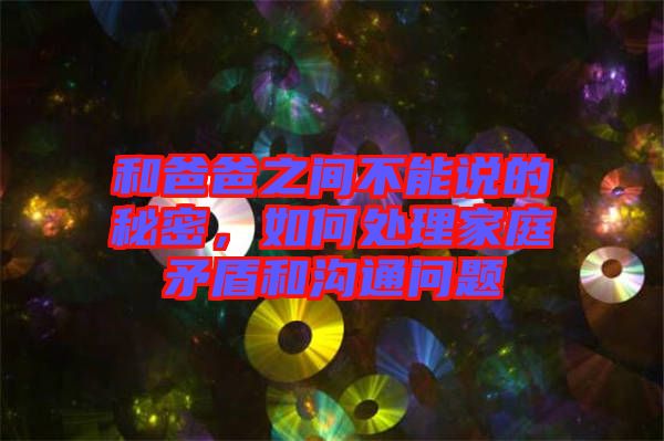 和爸爸之間不能說的秘密，如何處理家庭矛盾和溝通問題