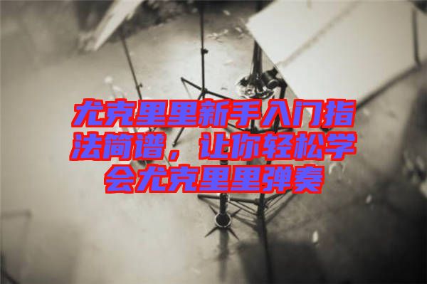 尤克里里新手入門指法簡(jiǎn)譜，讓你輕松學(xué)會(huì)尤克里里彈奏