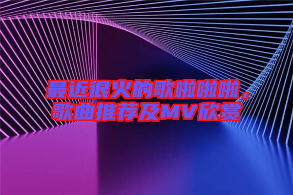 最近很火的歌啦啦啦，歌曲推薦及MV欣賞