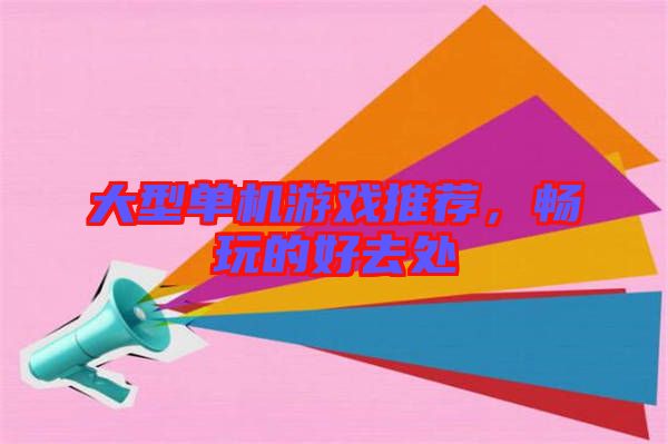 大型單機游戲推薦，暢玩的好去處